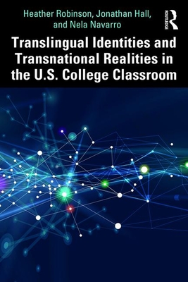 Translingual Identities and Transnational Realities in the U.S. College Classroom - Robinson, Heather, and Hall, Jonathan, and Navarro, Nela