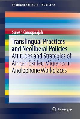 Translingual Practices and Neoliberal Policies: Attitudes and Strategies of African Skilled Migrants in Anglophone Workplaces - Canagarajah, Suresh