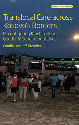 Translocal Care Across Kosovo's Borders: Reconfiguring Kinship Along Gender and Generational Lines - Leutloff-Grandits, Carolin