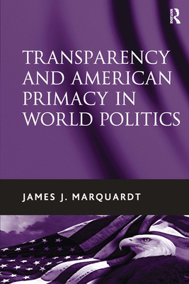 Transparency and American Primacy in World Politics - Marquardt, James J.