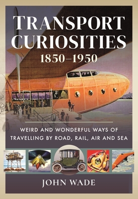 Transport Curiosities, 1850 1950: Weird and Wonderful Ways of Travelling by Road, Rail, Air and Sea - Wade, John