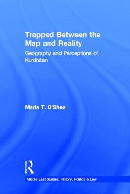 Trapped Between the Map and Reality: Geography and Perceptions of Kurdistan - O'Shea, Maria T