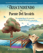 Trascendiendo El Puente Del Arcoiris: Tu camino hacia la sanacin despus de perder a tu perro
