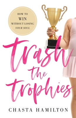 Trash the Trophies: How to Win Without Losing Your Soul - Hamilton, Chasta