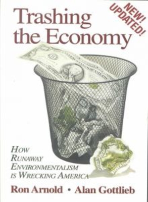 Trashing the Economy: How Runaway Environmentalism Is Wrecking America - Gottlieb, Alan, and Arnold, Ron