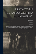 Tratado De Alianza Contra El Paraguay: Firmado El 1O De Mayo De 1865 Por Los Plenipotenciarios De La Repblica Oriental Del Uruguay, Del Imperio Del Brasil Y De La Repblica Argentina