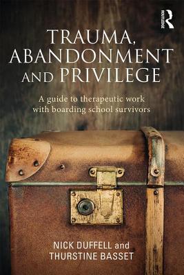 Trauma, Abandonment and Privilege: A guide to therapeutic work with boarding school survivors - Duffell, Nick, and Basset, Thurstine