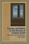 Trauma and Ethics in the Novels of Graham Swift: No Short-Cuts to Salvation