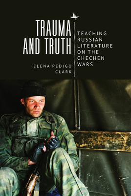 Trauma and Truth: Teaching Russian Literature on the Chechen Wars - Pedigo Clark, Elena