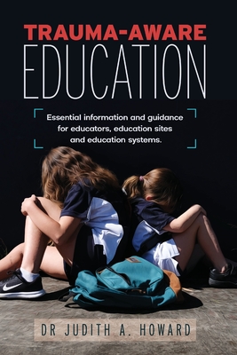 Trauma-Aware Education: Essential information and guidance for educators, education sites and education systems - Howard, Judith A