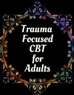 Trauma Focused CBT for Adults: Your Guide for Trauma Focused CBT for Adults Workbook Your Guide to Free From Frightening, Obsessive or Compulsive Behavior, Help You Overcome Anxiety, Fears and Face the World, Build Self-Esteem, Find Balance