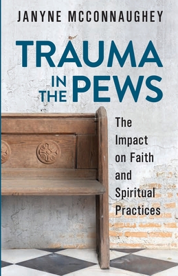 Trauma in the Pews: The Impact on Faith and Spiritual Practices - McConnaughey, Janyne