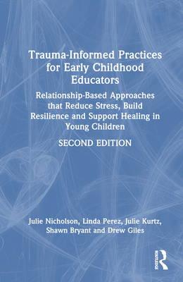 Trauma-Informed Practices for Early Childhood Educators: Relationship-Based Approaches that Reduce Stress, Build Resilience and Support Healing in Young Children - Nicholson, Julie, and Perez, Linda, and Kurtz, Julie