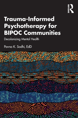 Trauma-Informed Psychotherapy for BIPOC Communities: Decolonizing Mental Health - Sodhi, Pavna K