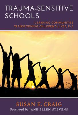 Trauma-Sensitive Schools: Learning Communities Transforming Children's Lives, K-5 - Craig, Susan E, and Stevens, Jane Ellen (Foreword by)