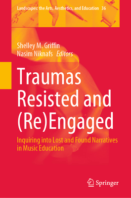 Traumas Resisted and (Re)Engaged: Inquiring Into Lost and Found Narratives in Music Education - Griffin, Shelley M (Editor), and Niknafs, Nasim (Editor)