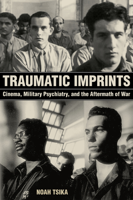 Traumatic Imprints: Cinema, Military Psychiatry, and the Aftermath of War - Tsika, Noah