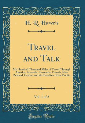 Travel and Talk, Vol. 1 of 2: My Hundred Thousand Miles of Travel Through America, Australia, Tasmania, Canada, New Zealand, Ceylon, and the Paradises of the Pacific (Classic Reprint) - Haweis, H R