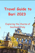 Travel Guide to Bari 2023: Exploring the Charms of Southern Italy