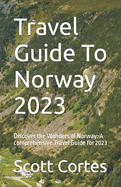 Travel Guide To Norway 2023: Discover the Wonders of Norway: A comprehensive Travel Guide for 2023