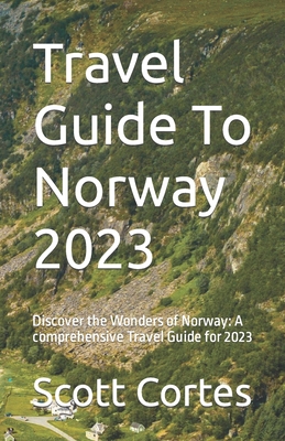 Travel Guide To Norway 2023: Discover the Wonders of Norway: A comprehensive Travel Guide for 2023 - Cortes, Scott