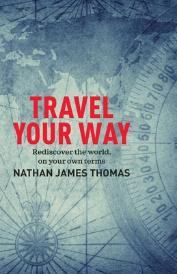 Travel Your Way: Rediscover the world, on your own terms - Thomas, Nathan James