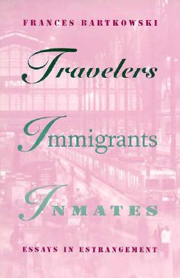Travelers, Immigrants, Inmates: Essays in Estrangement - Bartkowski, Frances, Professor