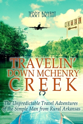 Travelin' Down McHenry Creek: The Unpredictable Travel Adventures of the Simple Man from Rural Arkansas - Bryant, Terry