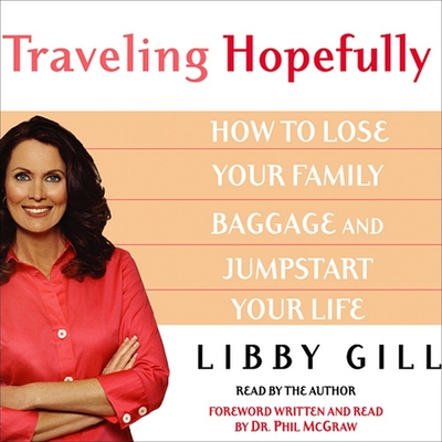 Traveling Hopefully: Eliminate Old Family Baggage and Jumpstart Your Life - Gill, Libby (Read by), and McGraw, Phil, Dr. (Foreword by)