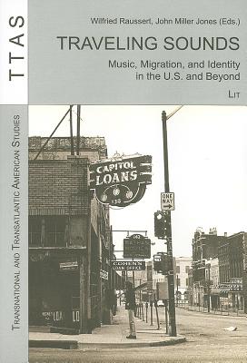 Traveling Sounds: Music, Migration, and Identity in the U.S. and Beyond Volume 8 - Raussert, Wilfried (Editor), and Jones, John Miller (Editor)