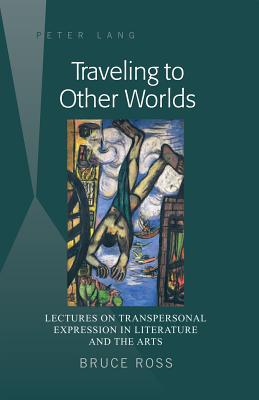 Traveling to Other Worlds: Lectures on Transpersonal Expression in Literature and the Arts - Ross, Bruce