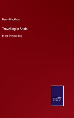 Travelling in Spain: In the Present Day - Blackburn, Henry
