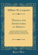 Travels and Adventures in Mexico: In the Course of Journeys of Upward of 2500 Miles, Performed on Foot; Giving an Account of the Manners and Customs of the People, and the Agricultural and Mineral Resources of That Country (Classic Reprint)