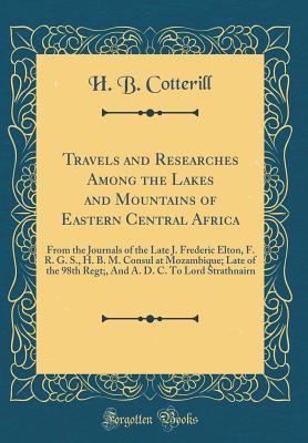 Travels and Researches Among the Lakes and Mountains of Eastern Central Africa: From the Journals of the Late J. Frederic Elton, F. R. G. S., H. B. M. Consul at Mozambique; Late of the 98th Regt;, and A. D. C. to Lord Strathnairn (Classic Reprint) - Cotterill, H B