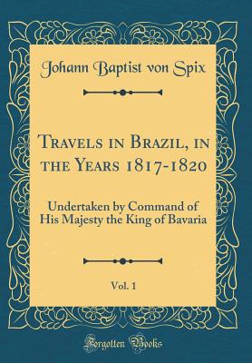 Travels in Brazil, in the Years 1817-1820, Vol. 1: Undertaken by Command of His Majesty the King of Bavaria (Classic Reprint) - Spix, Johann Baptist Von