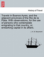 Travels in Buenos Ayres, and the Adjacent Provinces of the Rio de La Plata. with Observations, Intended for the Use of Persons Who Contemplate Emigrating to That Country; Or, Embarking Capital in Its Affairs