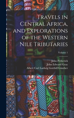 Travels in Central Africa, and Explorations of the Western Nile Tributaries; Volume 1 - Gray, John Edward, and Gnther, Albert Carl Ludwig Gotthilf, and Petherick, John