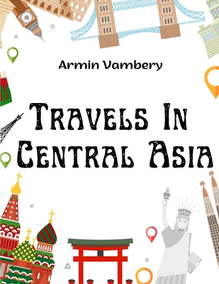 Travels In Central Asia: A Journey From Teheran Across The Turkoman Desert On The Eastern Shore Of The Caspian To Khiva, Bokhara, And Samarcand - Armin Vambery