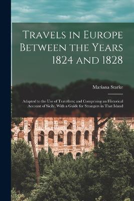 Travels in Europe Between the Years 1824 and 1828: Adapted to the Use of Travellers; and Comprising an Historical Account of Sicily, With a Guide for Strangers in That Island - Starke, Mariana