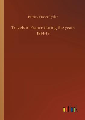 Travels in France during the years 1814-15 - Tytler, Patrick Fraser
