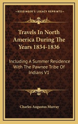 Travels in North America During the Years 1834-1836: Including a Summer Residence with the Pawnee Tribe of Indians V1 - Murray, Charles Augustus