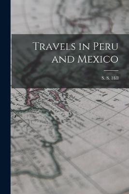 Travels in Peru and Mexico - Hill, S S