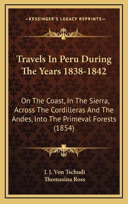 Travels in Peru During the Years 1838-1842: On the Coast, in the Sierra, Across the Cordilleras and the Andes, Into the Primeval Forests (1854) - Von Tschudi, J J, and Ross, Thomasina (Translated by)