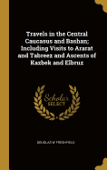Travels in the Central Caucasus and Bashan; Including Visits to Ararat and Tabreez and Ascents of Kazbek and Elbruz