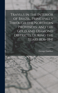 Travels in the Interior of Brazil, Principally Through the Northern Provinces, and the Gold and Diamond Districts, During the Years 1836-1841