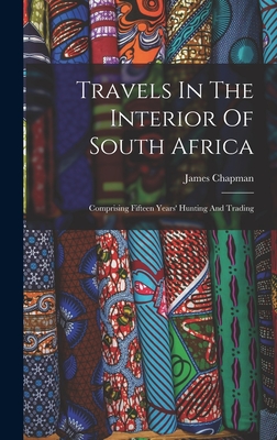 Travels In The Interior Of South Africa: Comprising Fifteen Years' Hunting And Trading - Chapman, James