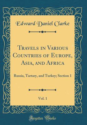 Travels in Various Countries of Europe, Asia, and Africa, Vol. 1: Russia, Tartary, and Turkey; Section 1 (Classic Reprint) - Clarke, Edward Daniel