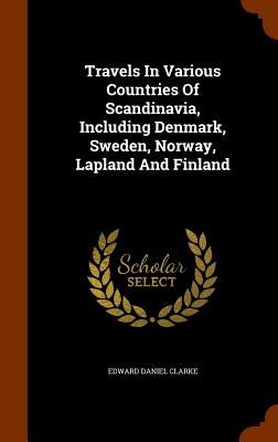 Travels In Various Countries Of Scandinavia, Including Denmark, Sweden, Norway, Lapland And Finland - Clarke, Edward Daniel