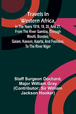 Travels in Western Africa, in the years 1818, 19, 20, and 21, from the river Gambia, through Woolli, Bondoo, Galam, Kasson, Kaarta, and Foolidoo, to the river Niger - Surgeon Dochard, Staff, and William Gray, Major