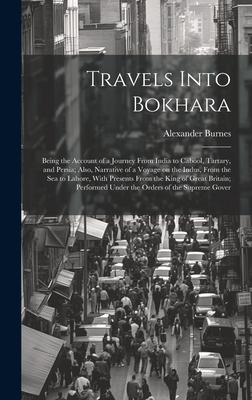 Travels Into Bokhara; Being the Account of a Journey From India to Cabool, Tartary, and Persia; Also, Narrative of a Voyage on the Indus, From the sea to Lahore, With Presents From the King of Great Britain; Performed Under the Orders of the Supreme Gover - Burnes, Alexander